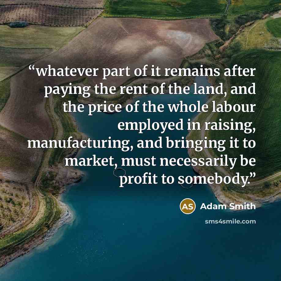 “whatever part of it remains after paying the rent of the land, and the price of the whole labour employed in raising, manufacturing, and bringing it to market, must necessarily be profit to somebody.” quote by Adam Smith