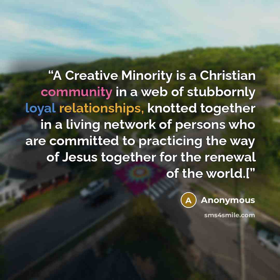“A Creative Minority is a Christian community in a web of stubbornly loyal relationships, knotted together in a living network of persons who are committed to practicing the way of Jesus together for the renewal of the world.[” quote by Anonymous