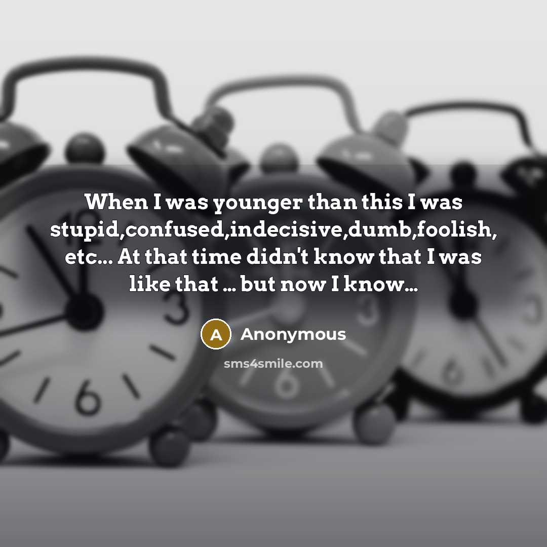 “When I was younger than this I was stupid,confused,indecisive,dumb,foolish, etc... At that time didn't know that I was like that … but now I know…” quote by Anonymous