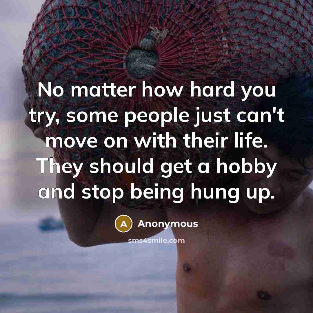 “No matter how hard you try, some people just can't move on with their life. They should get a hobby and stop being hung up.” quote by Anonymous
