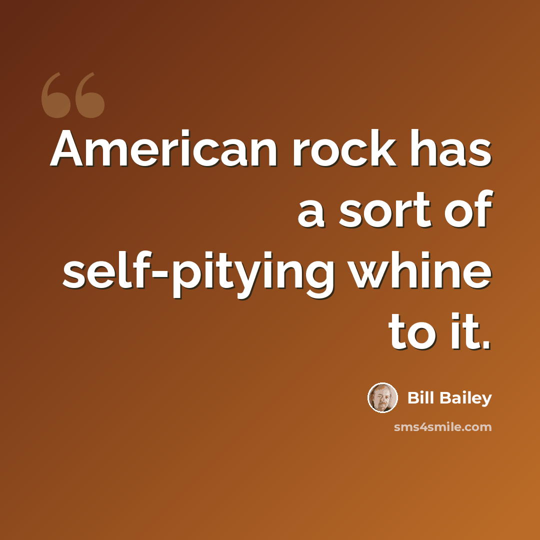 “American rock has a sort of self-pitying whine to it.” quote by Bill Bailey