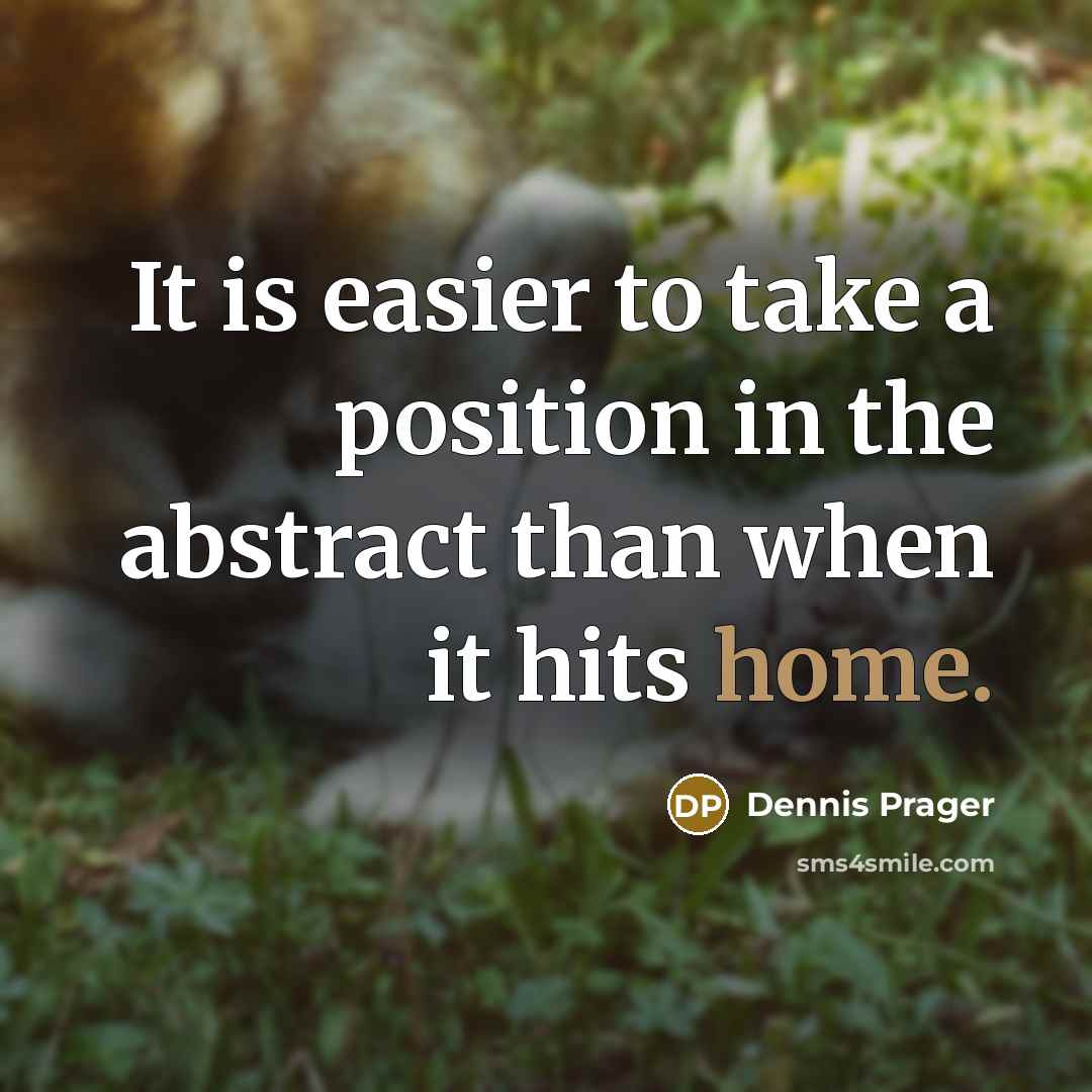 “It is easier to take a position in the abstract than when it hits home.” quote by Dennis Prager