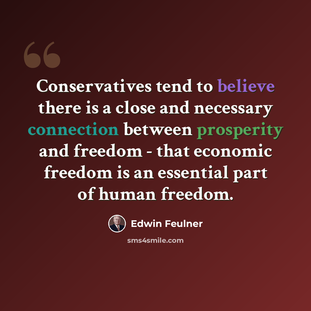 “Conservatives tend to believe there is a close and necessary connection between prosperity and freedom - that economic freedom is an essential part of human freedom.” quote by Edwin Feulner