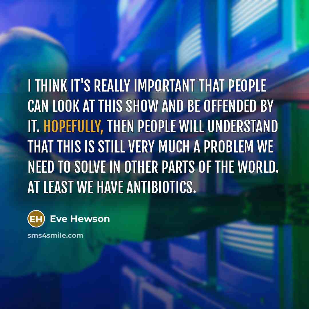 “I think it's really important that people can look at this show and be offended by it. Hopefully, then people will understand that this is still very much a problem we need to solve in other parts of the world. At least we have antibiotics.” quote by Eve Hewson