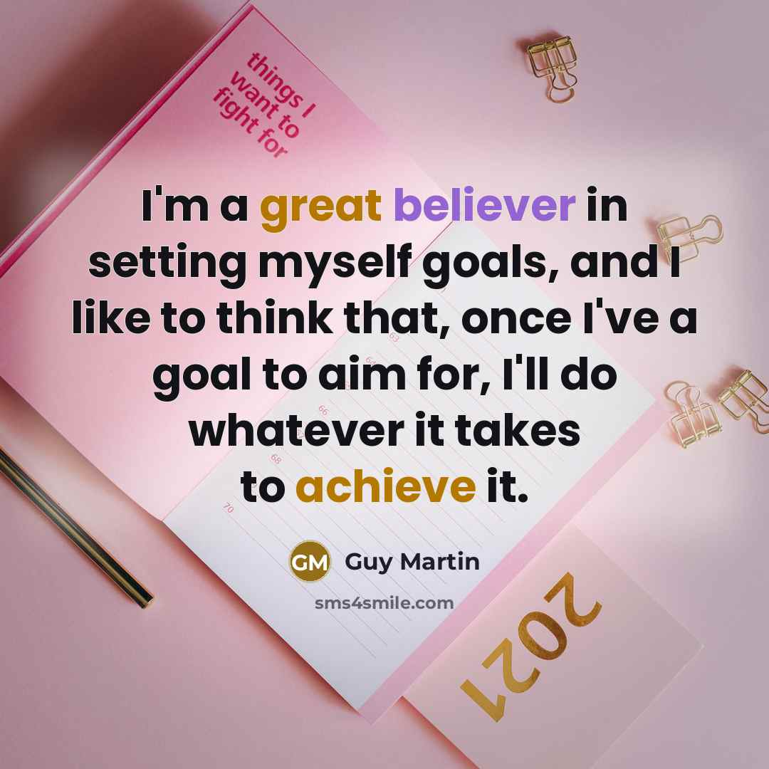 “I'm a great believer in setting myself goals, and I like to think that, once I've a goal to aim for, I'll do whatever it takes to achieve it.” quote by Guy Martin
