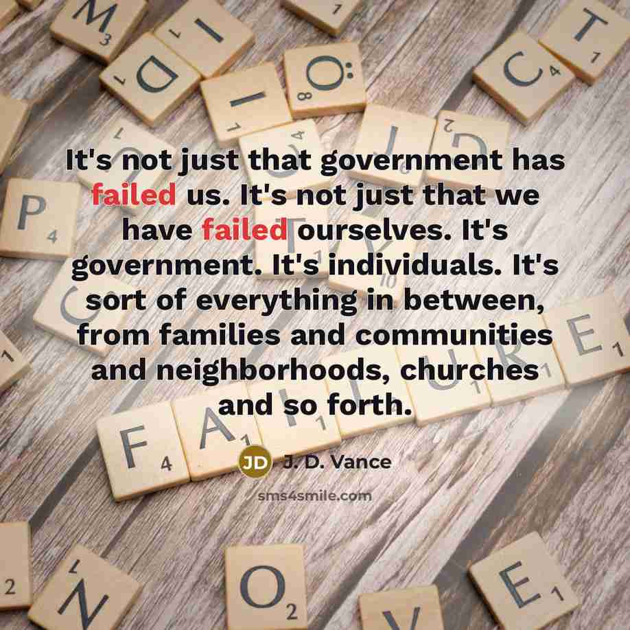 “It's not just that government has failed us. It's not just that we have failed ourselves. It's government. It's individuals. It's sort of everything in between, from families and communities and neighborhoods, churches and so forth.” quote by J. D. Vance