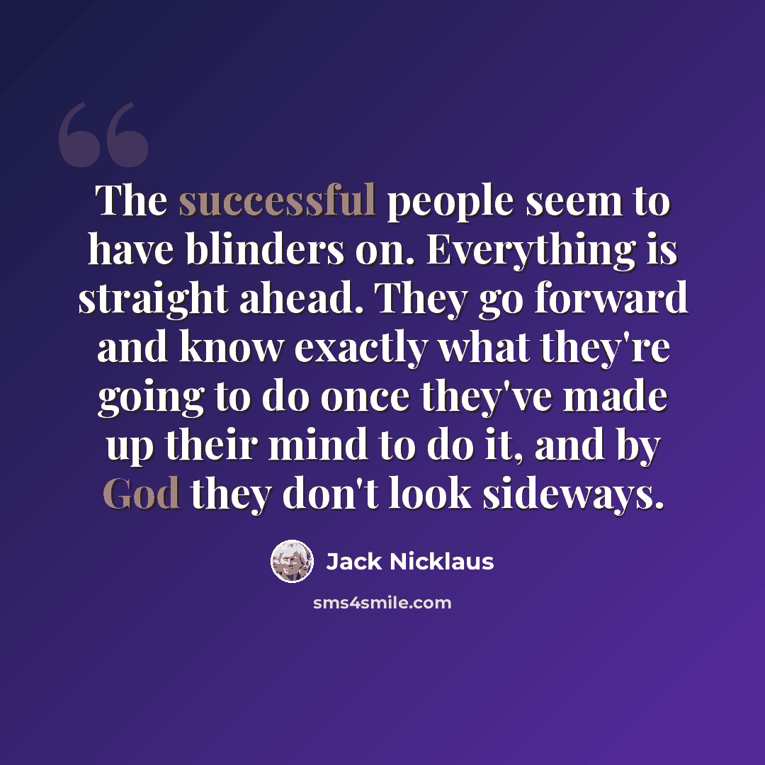 “The successful people seem to have blinders on. Everything is straight ahead. They go forward and know exactly what they're going to do once they've made up their mind to do it, and by God they don't look sideways.” quote by Jack Nicklaus