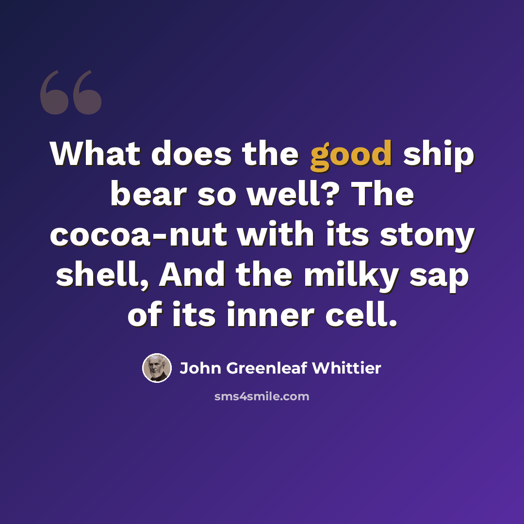 “What does the good ship bear so well? The cocoa-nut with its stony shell, And the milky sap of its inner cell.” quote by John Greenleaf Whittier