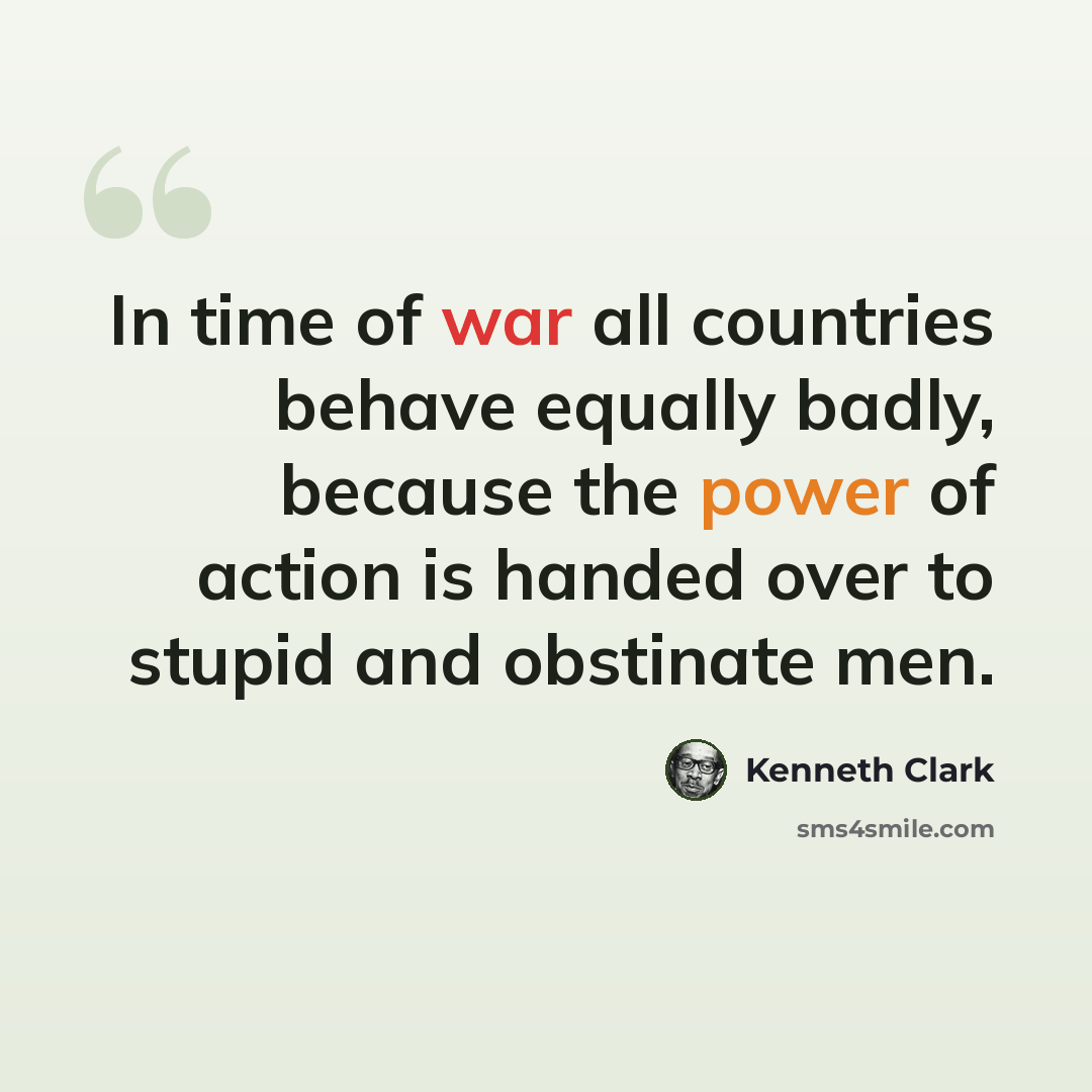 “In time of war all countries behave equally badly, because the power of action is handed over to stupid and obstinate men.” quote by Kenneth Clark