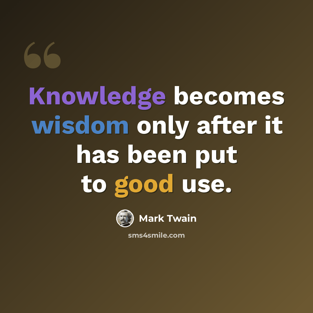 “Knowledge becomes wisdom only after it has been put to good use.” quote by Mark Twain