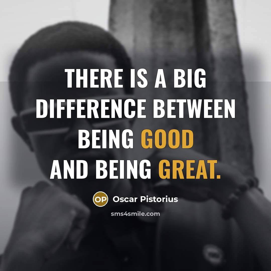 “There is a big difference between being good and being great.” quote by Oscar Pistorius