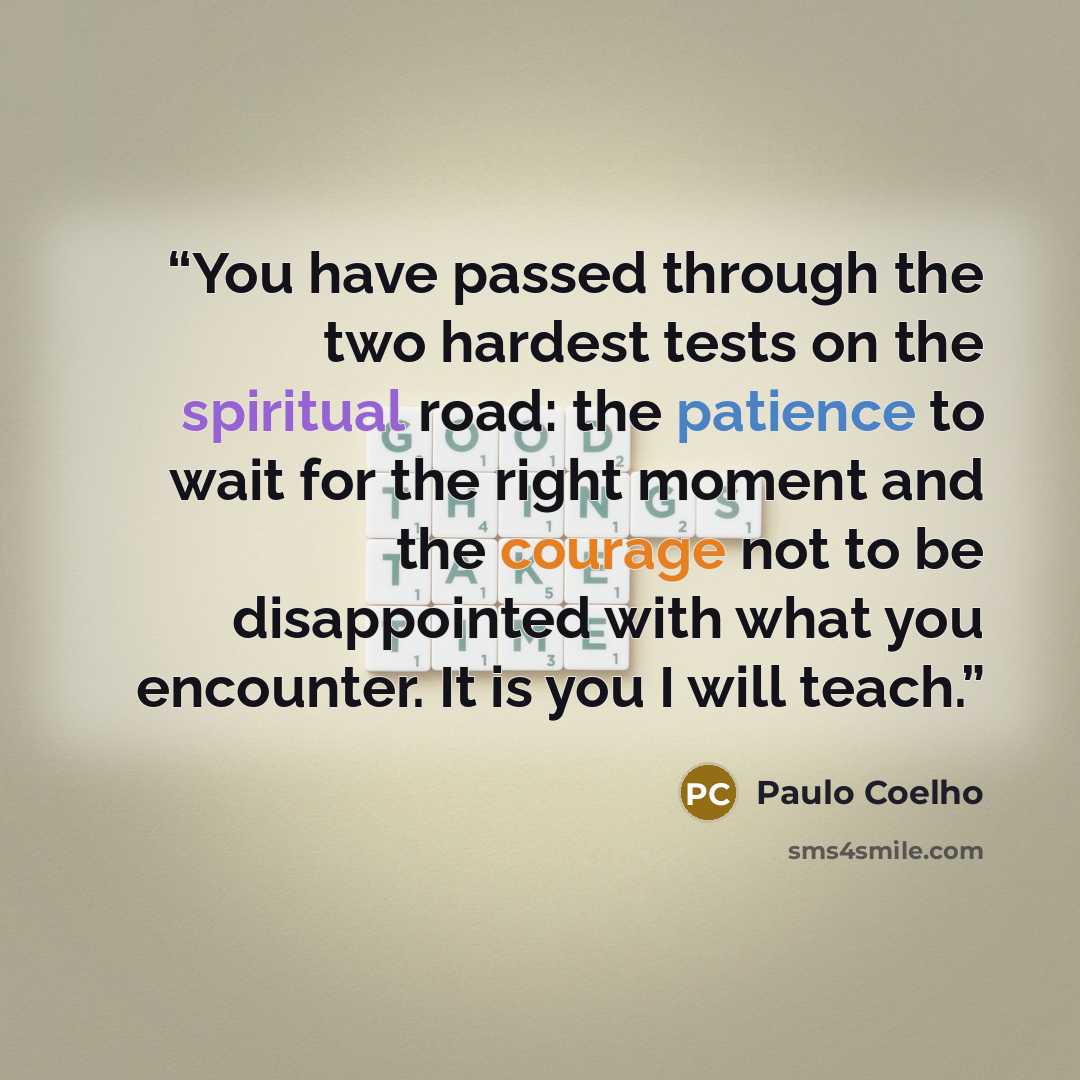 “You have passed through the two hardest tests on the spiritual road: the patience to wait for the right moment and the courage not to be disappointed with what you encounter. It is you I will teach.” quote by Paulo Coelho
