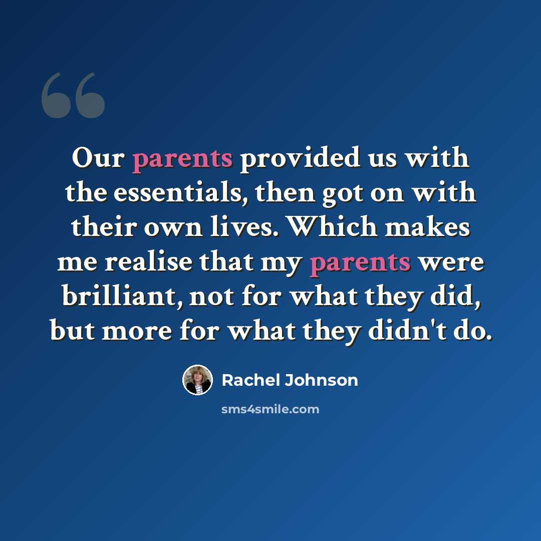 “Our parents provided us with the essentials, then got on with their own lives. Which makes me realise that my parents were brilliant, not for what they did, but more for what they didn't do.” quote by Rachel Johnson