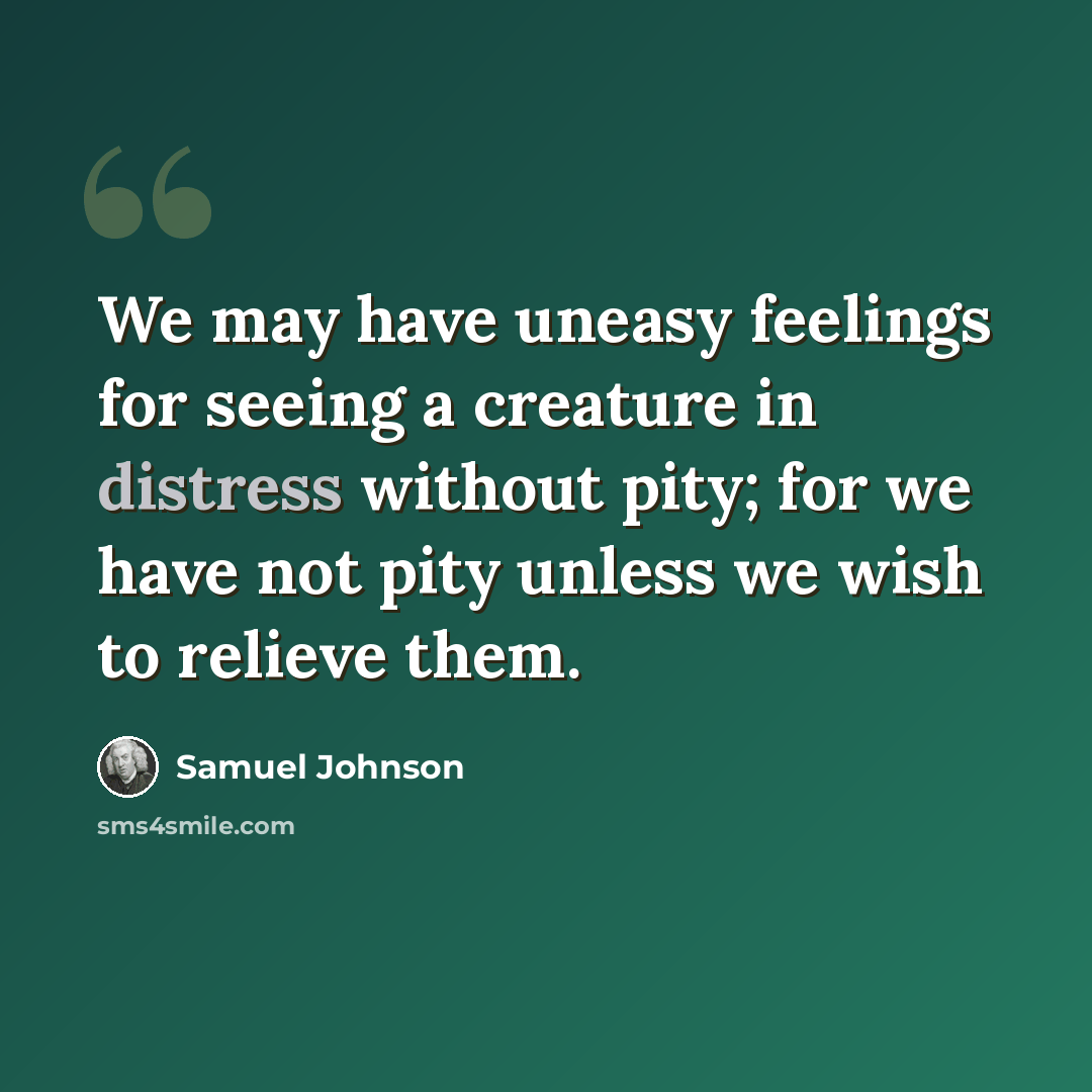 “We may have uneasy feelings for seeing a creature in distress without pity; for we have not pity unless we wish to relieve them.” quote by Samuel Johnson