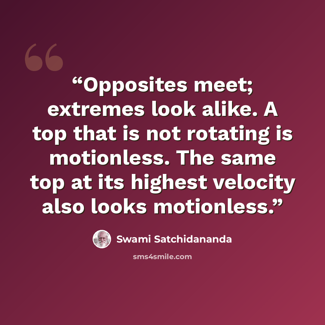 “Opposites meet; extremes look alike. A top that is not rotating is motionless. The same top at its highest velocity also looks motionless.” quote by Swami Satchidananda