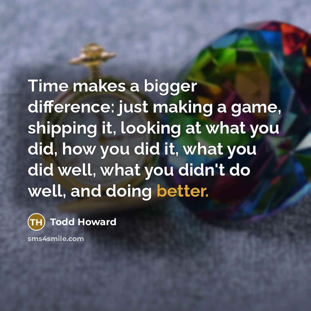 “Time makes a bigger difference: just making a game, shipping it, looking at what you did, how you did it, what you did well, what you didn't do well, and doing better.” quote by Todd Howard