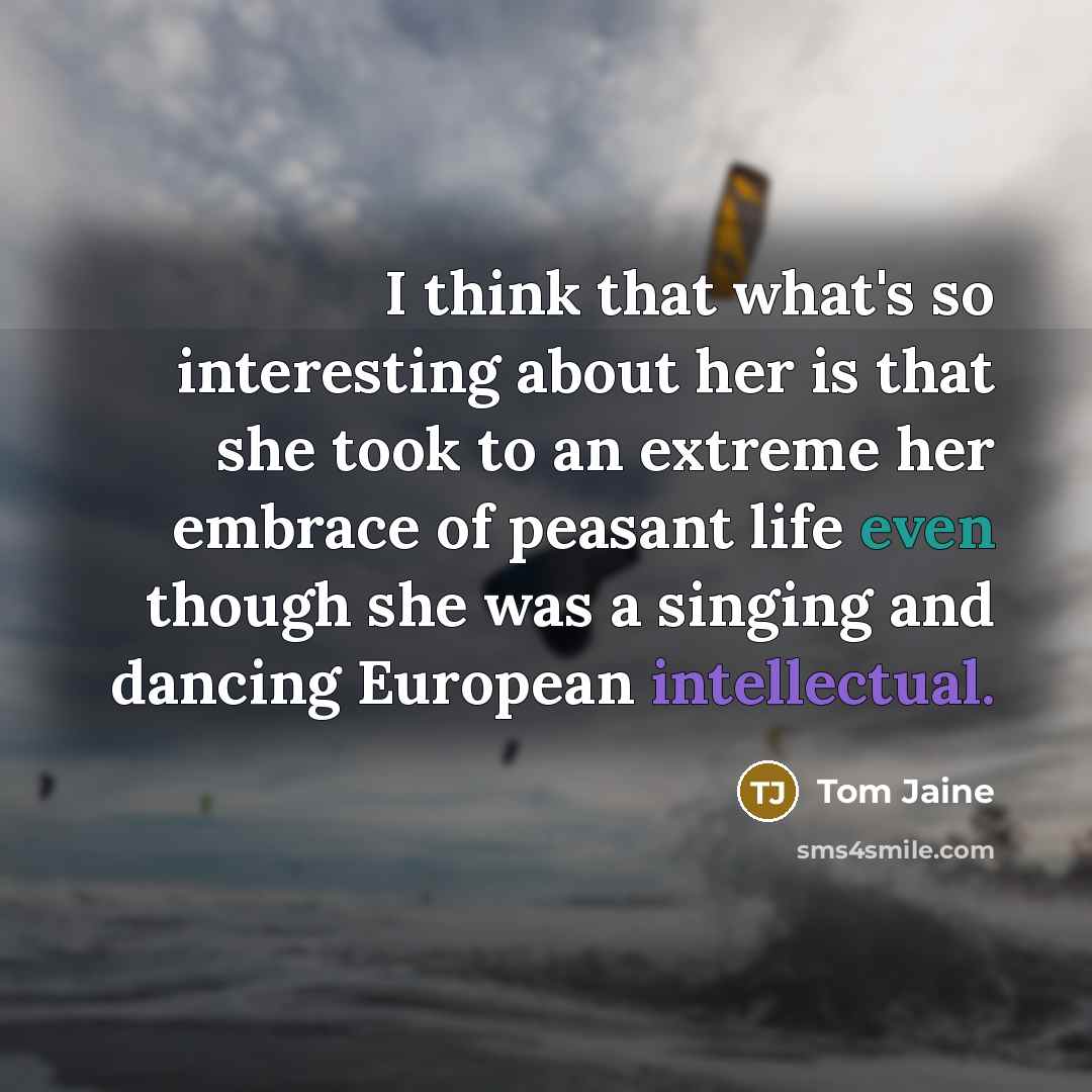 “I think that what's so interesting about her is that she took to an extreme her embrace of peasant life even though she was a singing and dancing European intellectual.” quote by Tom Jaine
