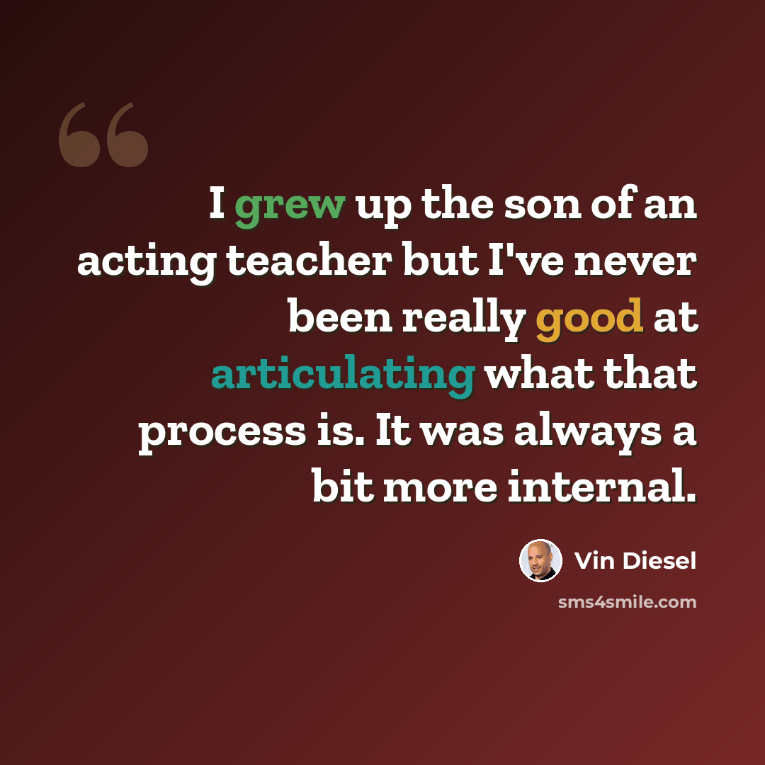 “I grew up the son of an acting teacher but I've never been really good at articulating what that process is. It was always a bit more internal.” quote by Vin Diesel