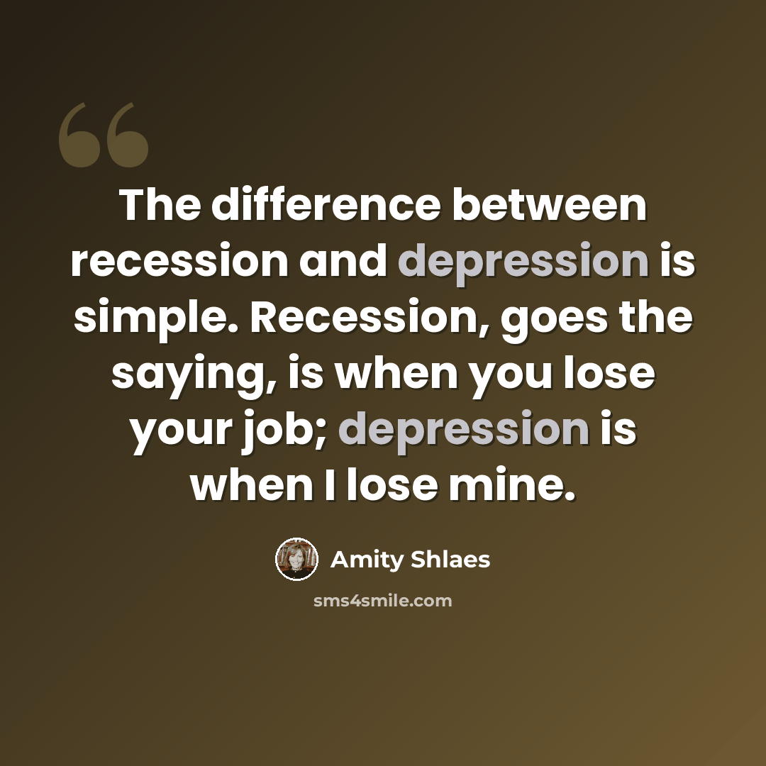 “The difference between recession and depression is simple. Recession, goes the saying, is when you lose your job; depression is when I lose mine.” quote by Amity Shlaes