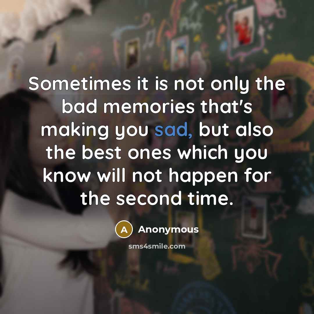 “Sometimes it is not only the bad memories that's making you sad, but also the best ones which you know will not happen for the second time.” quote by Anonymous