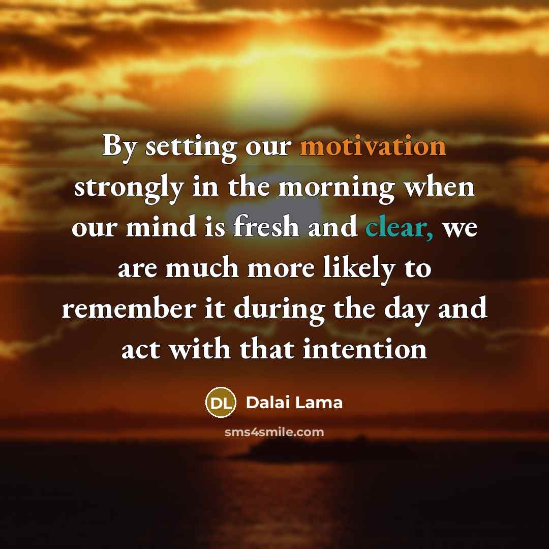 “By setting our motivation strongly in the morning when our mind is fresh and clear, we are much more likely to remember it during the day and act with that intention” quote by Dalai Lama