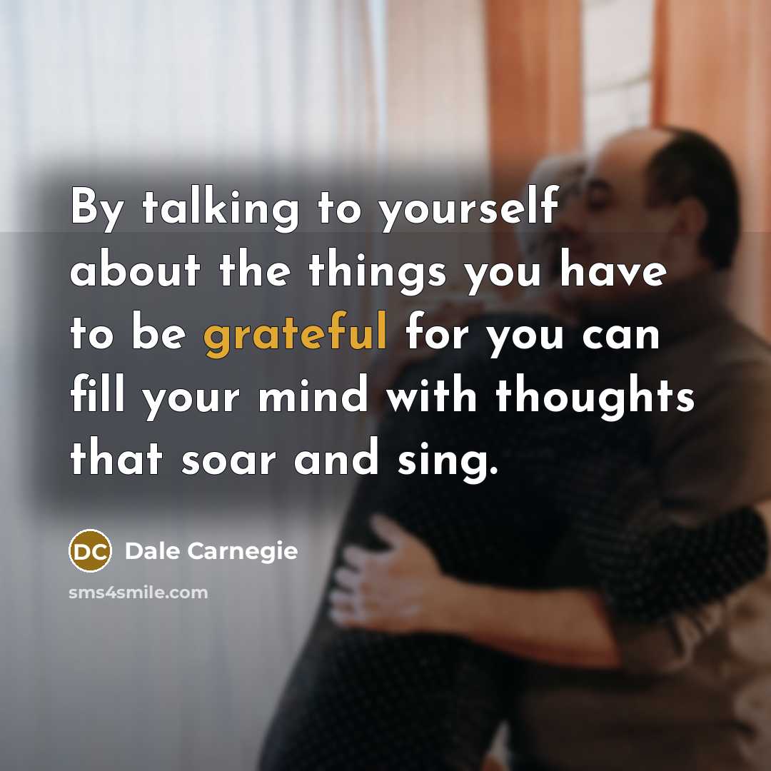 “By talking to yourself about the things you have to be grateful for you can fill your mind with thoughts that soar and sing.” quote by Dale Carnegie