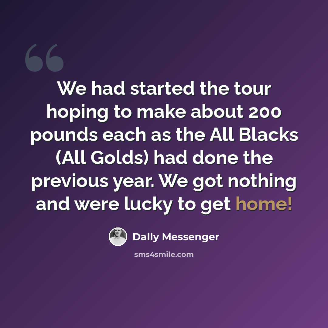“We had started the tour hoping to make about 200 pounds each as the All Blacks (All Golds) had done the previous year. We got nothing and were lucky to get home!” quote by Dally Messenger
