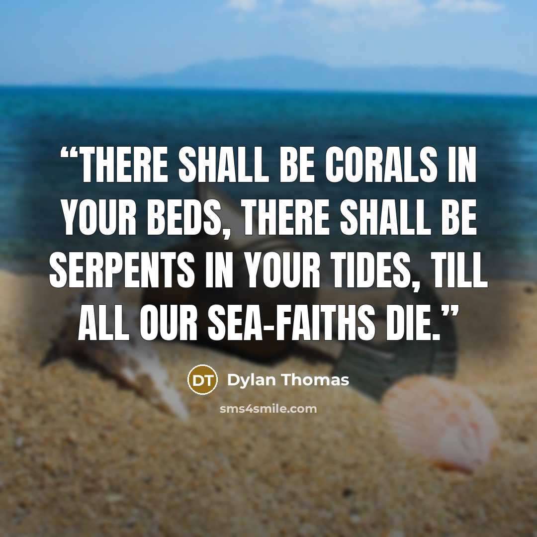 “There shall be corals in your beds, There shall be serpents in your tides, Till all our sea-faiths die.” quote by Dylan Thomas