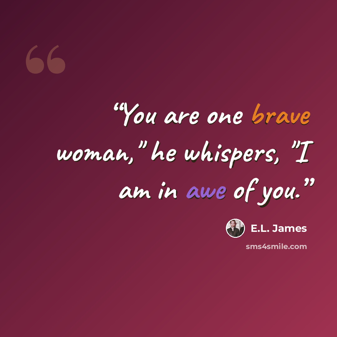 “You are one brave woman," he whispers, "I am in awe of you.” quote by E.L. James