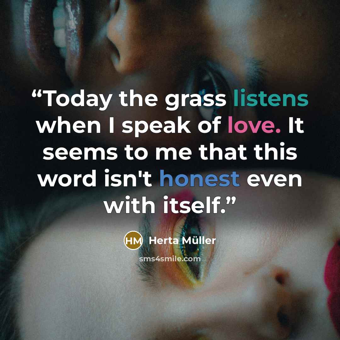 “Today the grass listens when I speak of love. It seems to me that this word isn't honest even with itself.” quote by Herta Müller