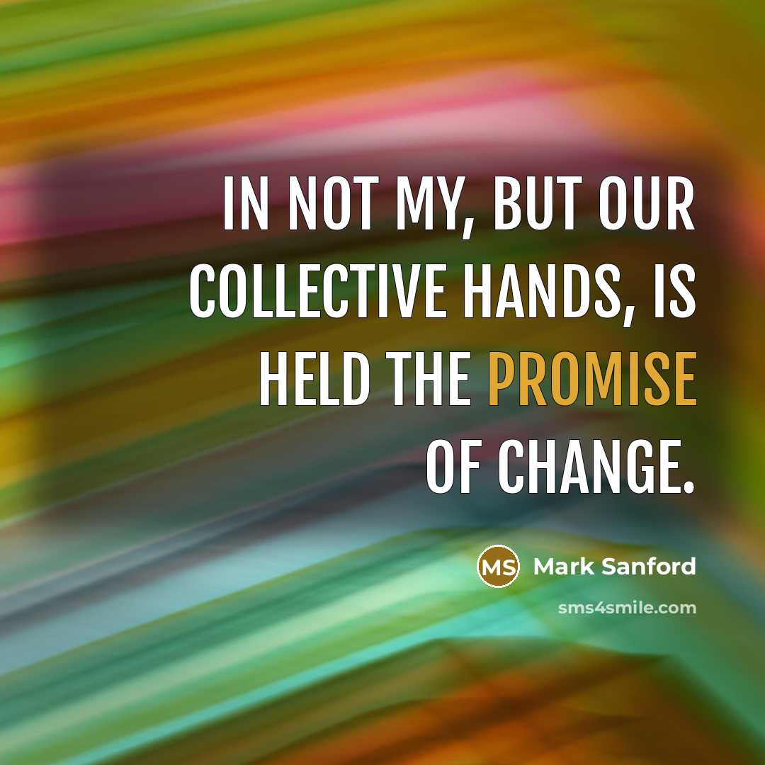 “In not my, but our collective hands, is held the promise of change.” quote by Mark Sanford