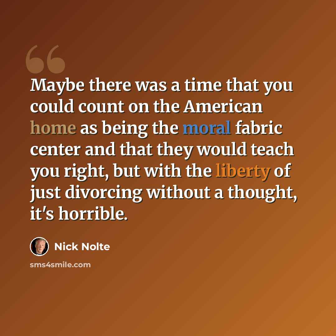 “Maybe there was a time that you could count on the American home as being the moral fabric center and that they would teach you right, but with the liberty of just divorcing without a thought, it's horrible.” quote by Nick Nolte