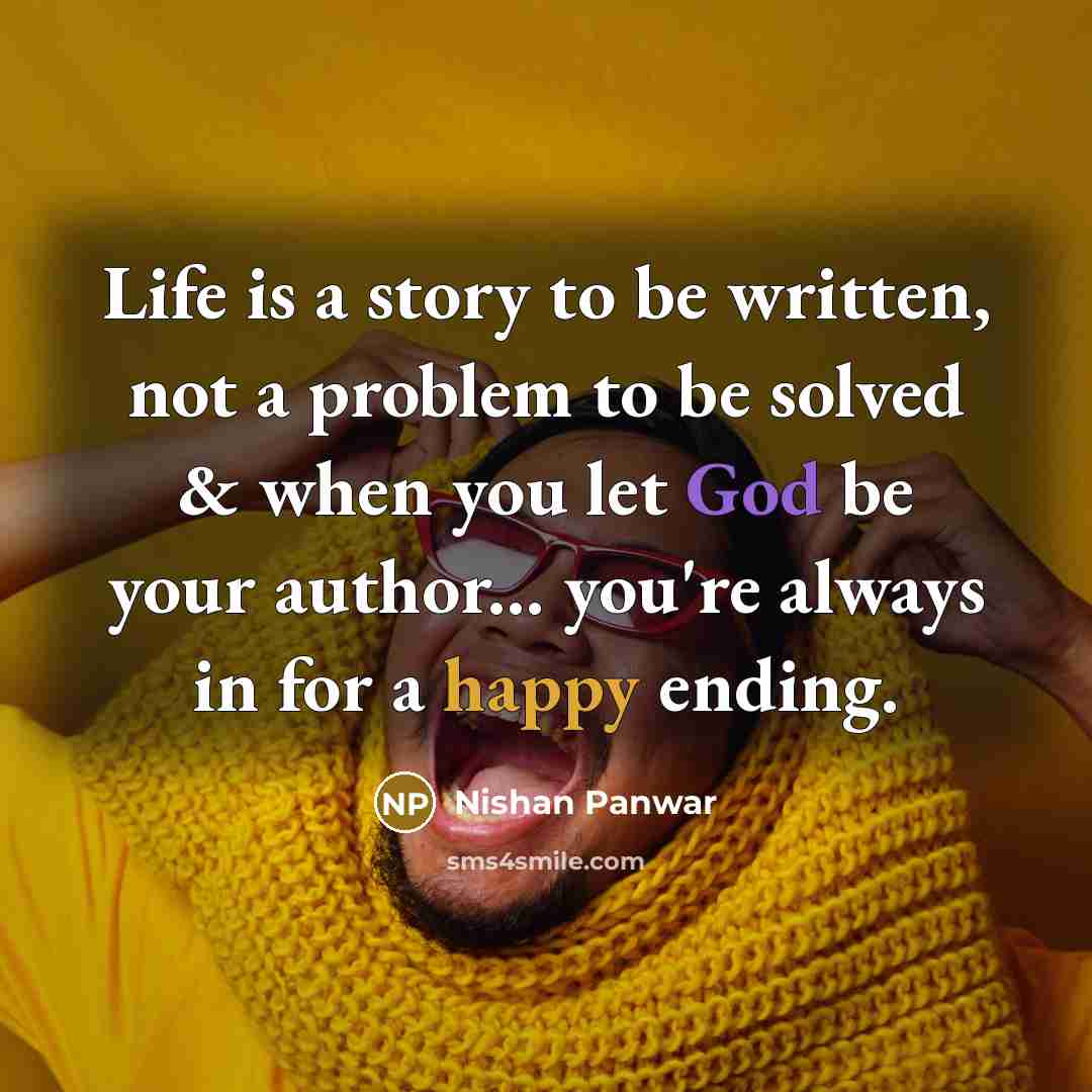 “Life is a story to be written, not a problem to be solved & when you let God be your author... you're always in for a happy ending.” quote by Nishan Panwar