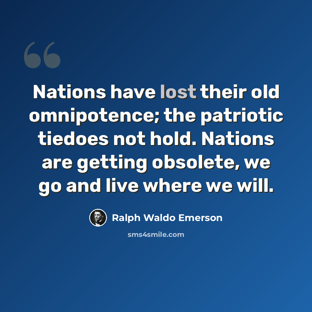 “Nations have lost their old omnipotence; the patriotic tiedoes not hold. Nations are getting obsolete, we go and live where we will.” quote by Ralph Waldo Emerson