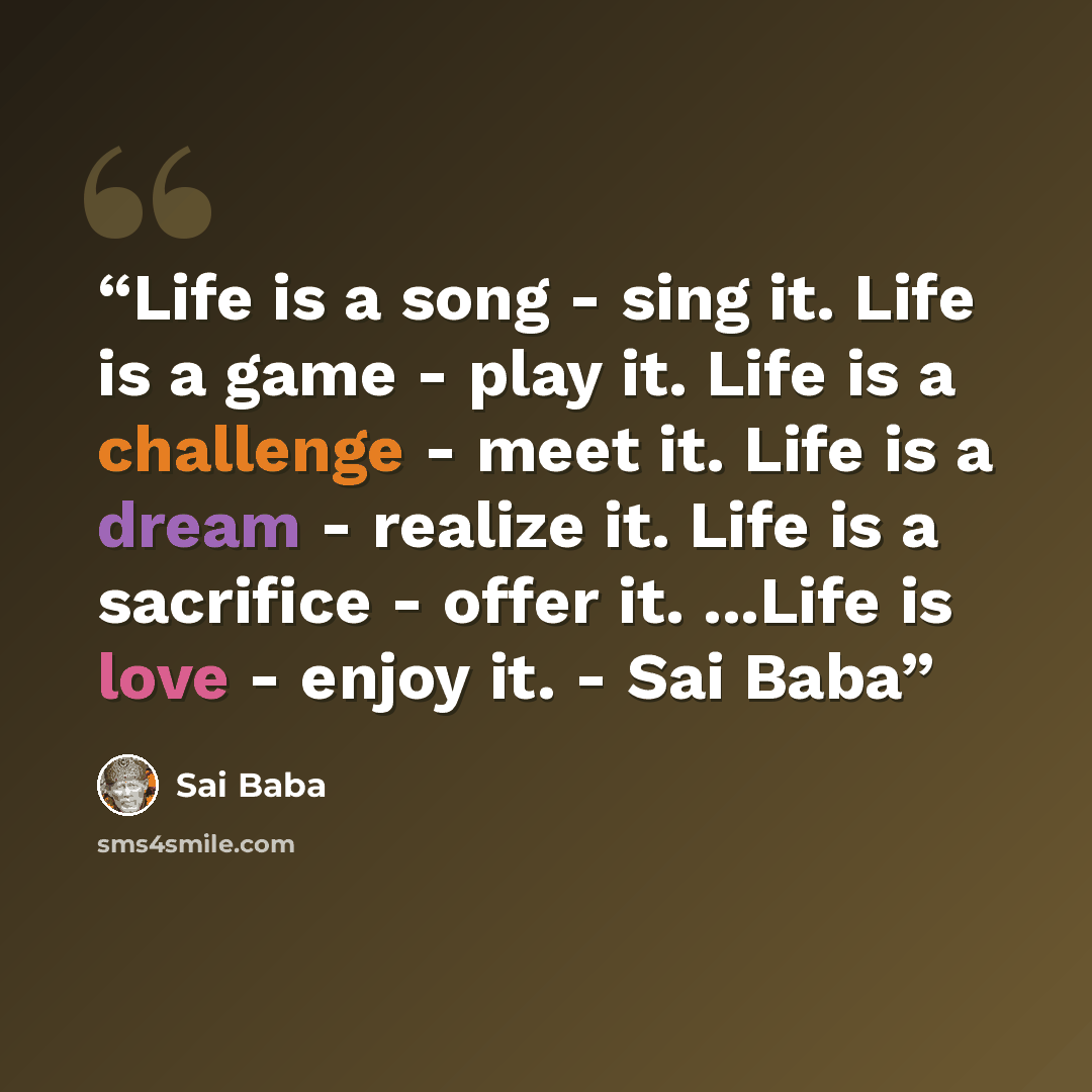 “Life is a song - sing it. Life is a game - play it. Life is a challenge - meet it. Life is a dream - realize it. Life is a sacrifice - offer it. ...Life is love - enjoy it. - Sai Baba” quote by Sai Baba