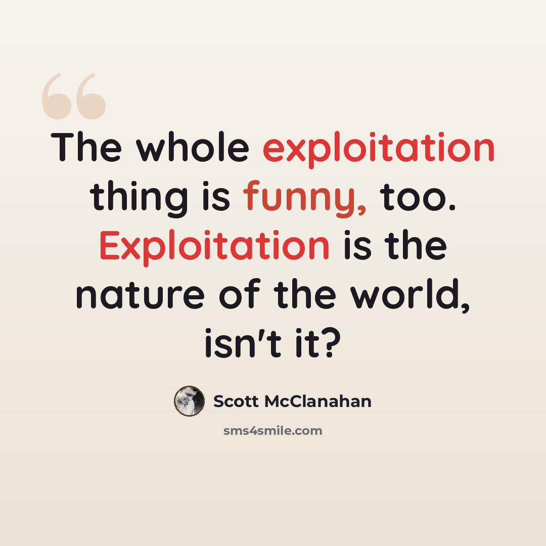 “The whole exploitation thing is funny, too. Exploitation is the nature of the world, isn't it?” quote by Scott McClanahan
