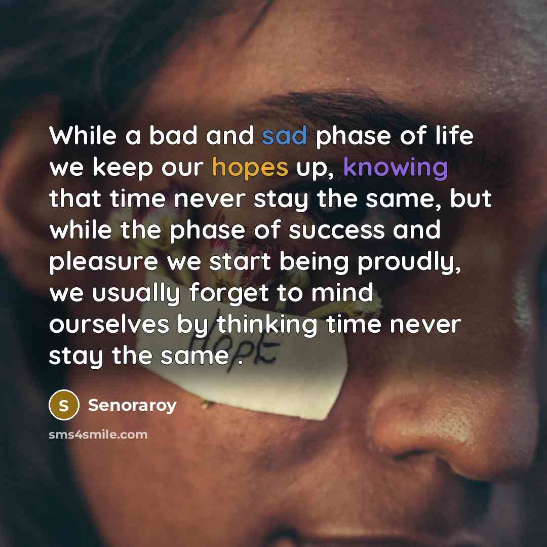“While a bad and sad phase of life we keep our hopes up, knowing that time never stay the same, but while the phase of success and pleasure we start being proudly, we usually forget to mind ourselves by thinking time never stay the same .” quote by Senoraroy