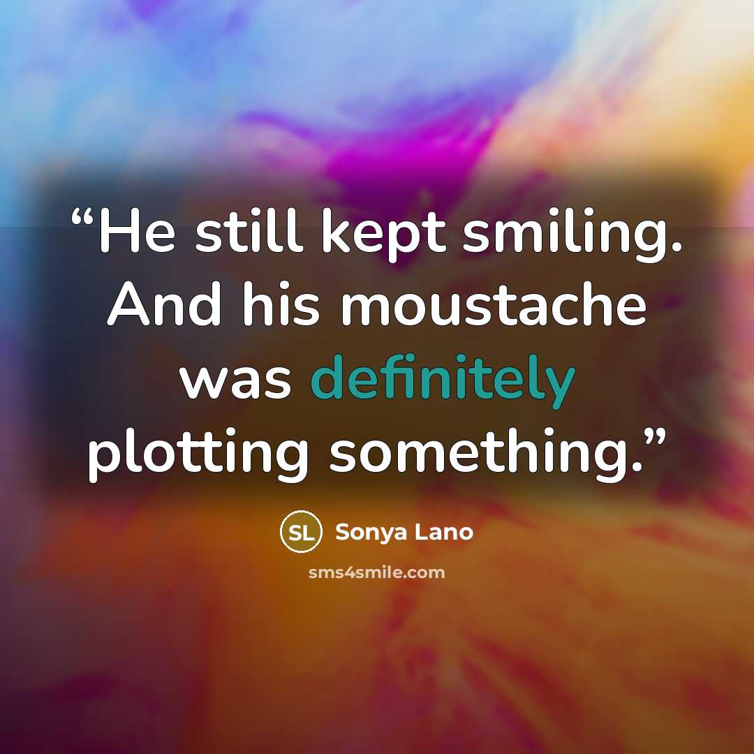 “He still kept smiling. And his moustache was definitely plotting something.” quote by Sonya Lano