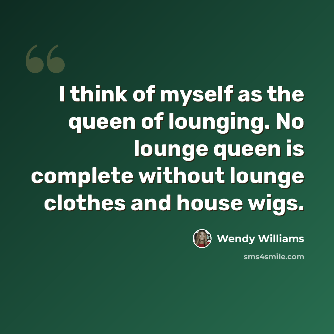 “I think of myself as the queen of lounging. No lounge queen is complete without lounge clothes and house wigs.” quote by Wendy Williams