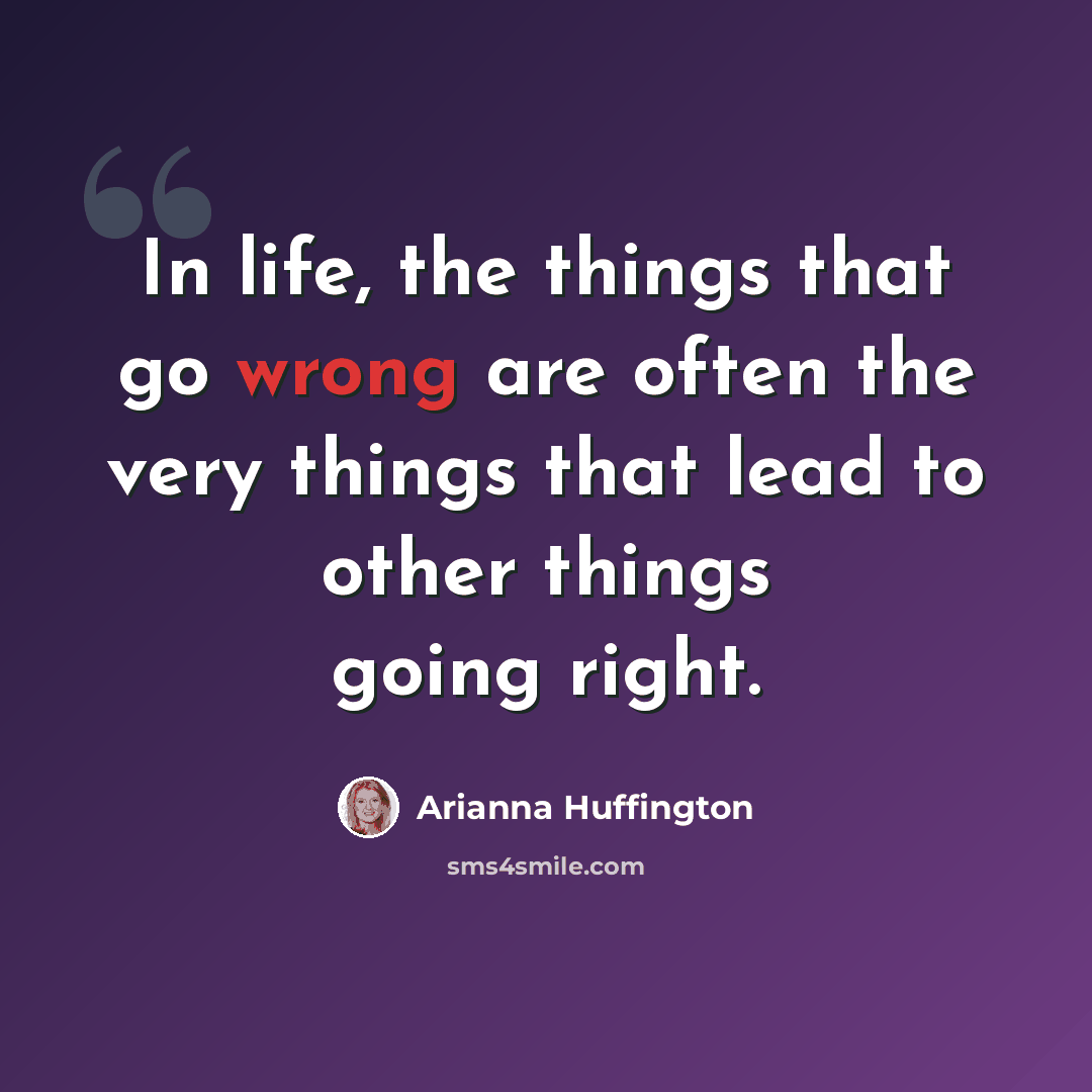 “In life, the things that go wrong are often the very things that lead to other things going right.” quote by Arianna Huffington