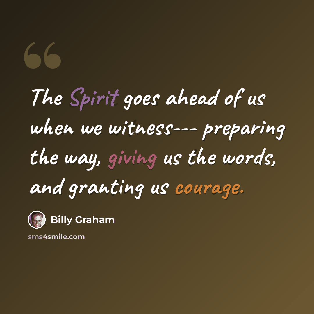 “The Spirit goes ahead of us when we witness--- preparing the way, giving us the words, and granting us courage.” quote by Billy Graham