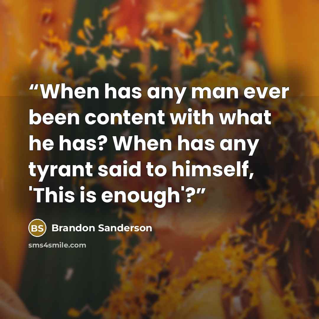 “When has any man ever been content with what he has? When has any tyrant said to himself, 'This is enough'?” quote by Brandon Sanderson