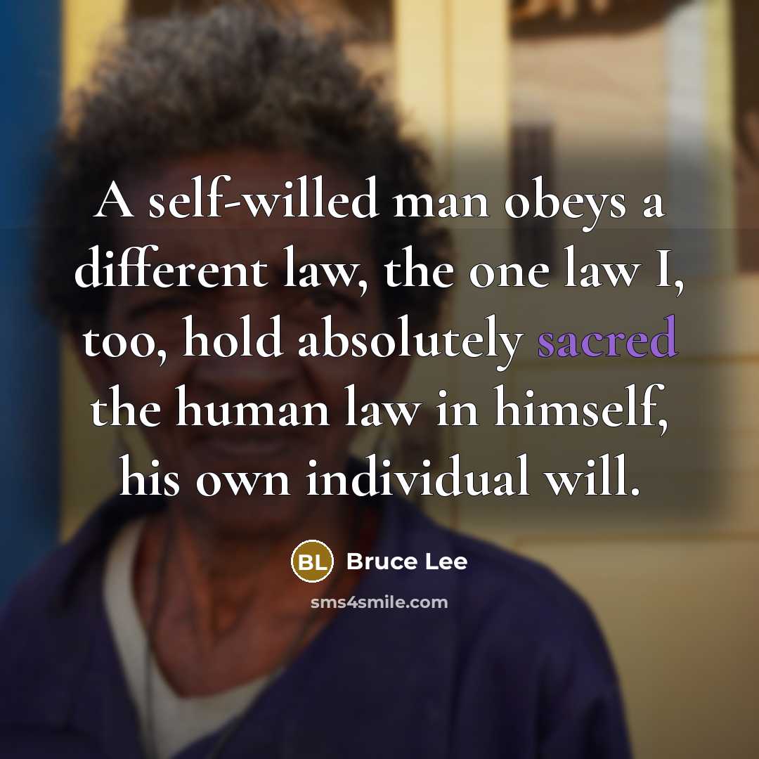 “A self-willed man obeys a different law, the one law I, too, hold absolutely sacred the human law in himself, his own individual will.” quote by Bruce Lee