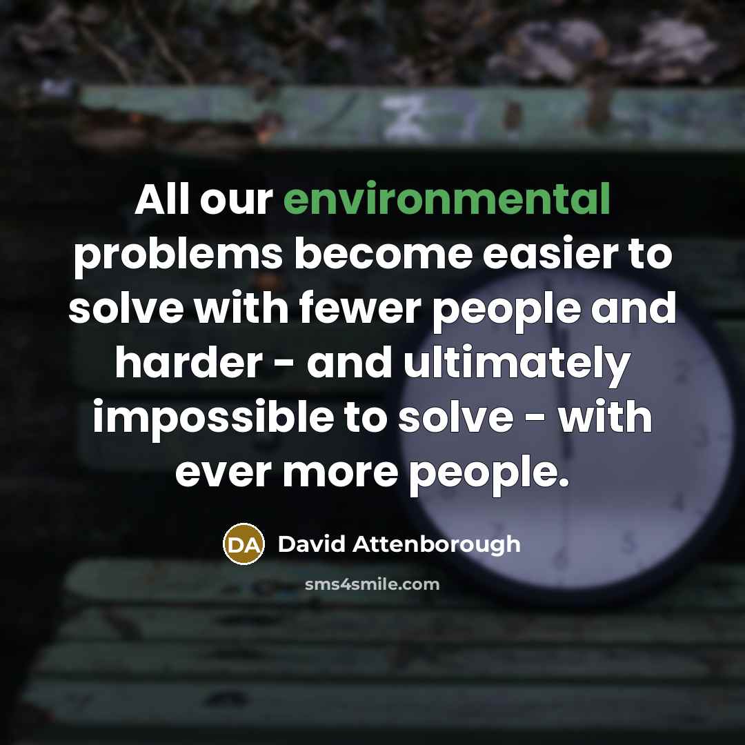“All our environmental problems become easier to solve with fewer people and harder - and ultimately impossible to solve - with ever more people.” quote by David Attenborough