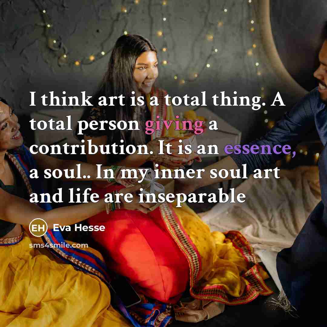 “I think art is a total thing. A total person giving a contribution. It is an essence, a soul.. In my inner soul art and life are inseparable” quote by Eva Hesse