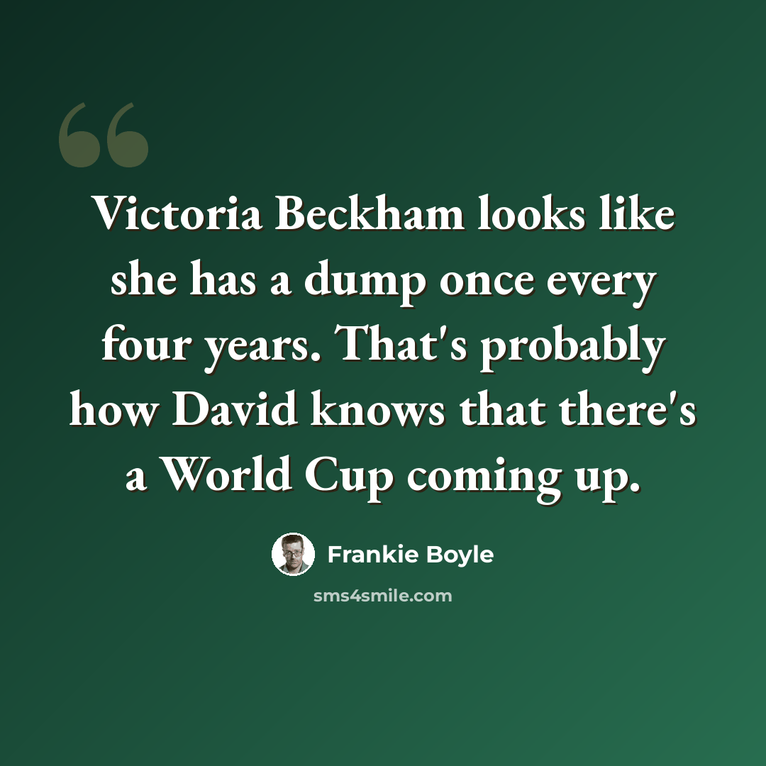 “Victoria Beckham looks like she has a dump once every four years. That's probably how David knows that there's a World Cup coming up.” quote by Frankie Boyle