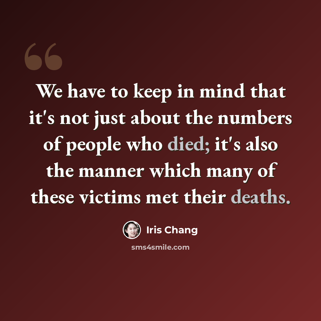 “We have to keep in mind that it's not just about the numbers of people who died; it's also the manner which many of these victims met their deaths.” quote by Iris Chang
