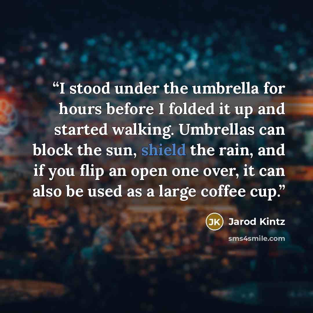 “I stood under the umbrella for hours before I folded it up and started walking. Umbrellas can block the sun, shield the rain, and if you flip an open one over, it can also be used as a large coffee cup.” quote by Jarod Kintz
