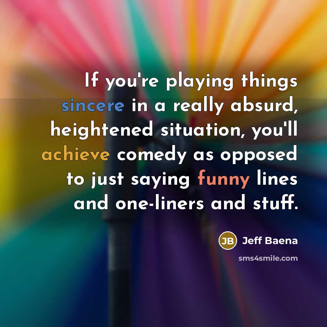 “If you're playing things sincere in a really absurd, heightened situation, you'll achieve comedy as opposed to just saying funny lines and one-liners and stuff.” quote by Jeff Baena