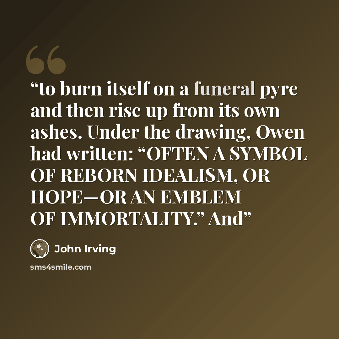“to burn itself on a funeral pyre and then rise up from its own ashes. Under the drawing, Owen had written: “OFTEN A SYMBOL OF REBORN IDEALISM, OR HOPE—OR AN EMBLEM OF IMMORTALITY.” And” quote by John Irving
